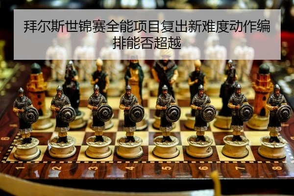 拜尔斯世锦赛全能项目复出新难度动作编排能否超越